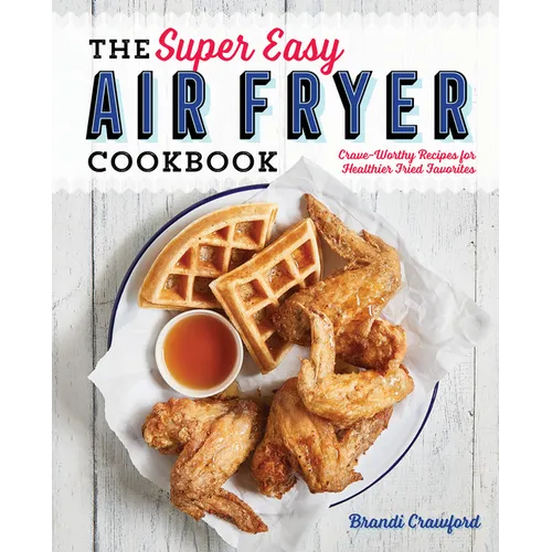 The Super Easy Air Fryer Cookbook: Crave-Worthy Recipes for Healthier Fried Favorites