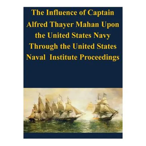 The Influence of Captain Alfred Thayer Mahan Upon the United States Navy Through the United States Naval Institute Proceedings