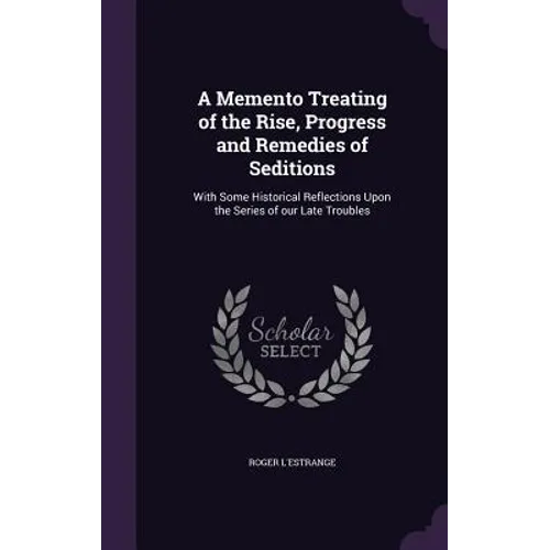 A Memento Treating of the Rise, Progress and Remedies of Seditions: With Some Historical Reflections Upon the Series of our Late Troubles
