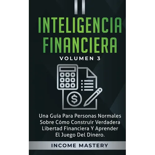 Inteligencia Financiera: Una Guía Para Personas Normales Sobre Cómo Construir Verdadera Libertad Financiera Y Aprender El Juego Del Dinero Volumen 3