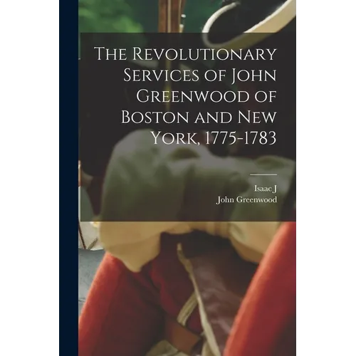 The Revolutionary Services of John Greenwood of Boston and New York, 1775-1783