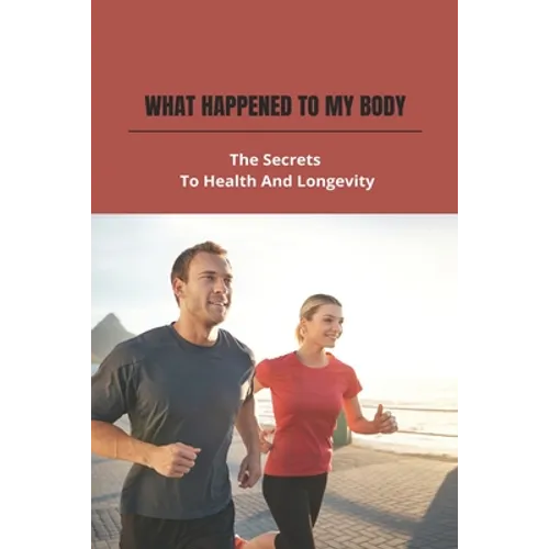 What Happened To My Body: The Secrets To Health And Longevity