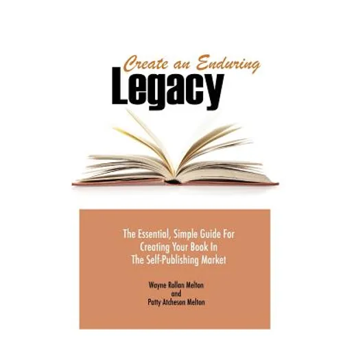 Create an Enduring Legacy: The Essential, Simple Guide for Creating Your Book in the Self-Publishing Market
