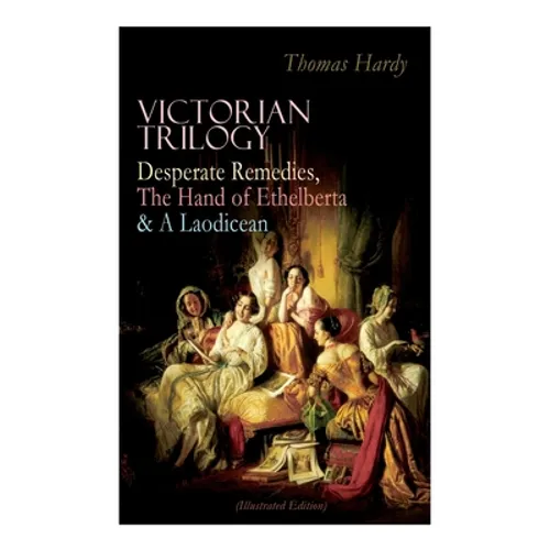 Victorian Trilogy: Desperate Remedies, The Hand of Ethelberta & A Laodicean (Illustrated Edition): Three Romance Classics in One Volume