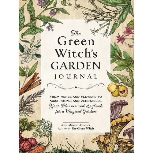 The Green Witch's Garden Journal: From Herbs and Flowers to Mushrooms and Vegetables, Your Planner and Logbook for a Magical Garden