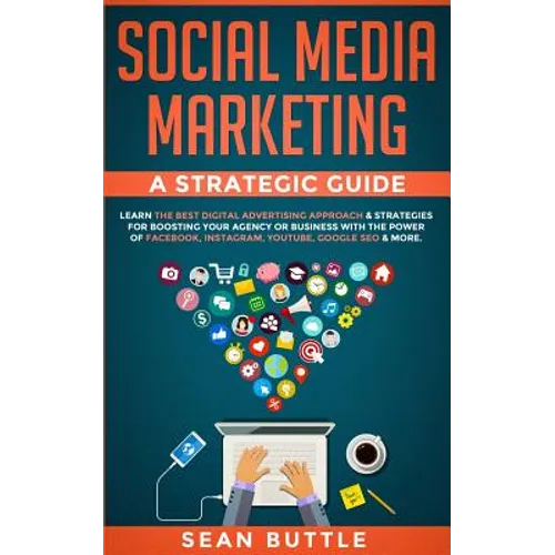 Social Media Marketing a Strategic Guide: Learn the Best Digital Advertising Approach &; Strategies for Boosting Your Agency or Business with the Powe
