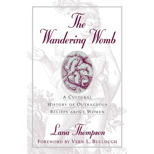 The Wandering Womb: A Cultural History of Outrageous Beliefs About Women