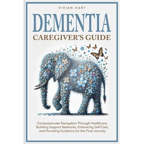 Dementia Caregiver's Guide: Compassionate Navigation Through Healthcare, Building Support Networks, Embracing Self-Care, and Providing Guidance fo