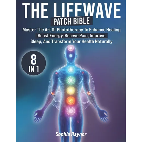 The LifeWave Patch Bible: [8 in 1] Master the Art of Phototherapy to Enhance Healing, Boost Energy, Relieve Pain, Improve Sleep, and Transform Your He