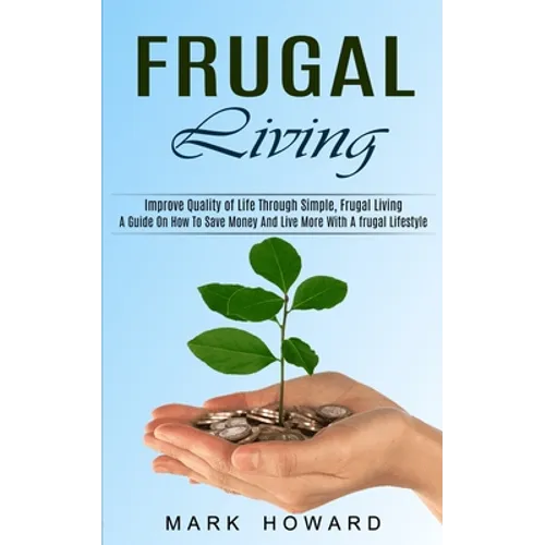 Frugal Living: A Guide On How To Save Money And Live More With A frugal Lifestyle (Improve Quality of Life Through Simple, Frugal Living)