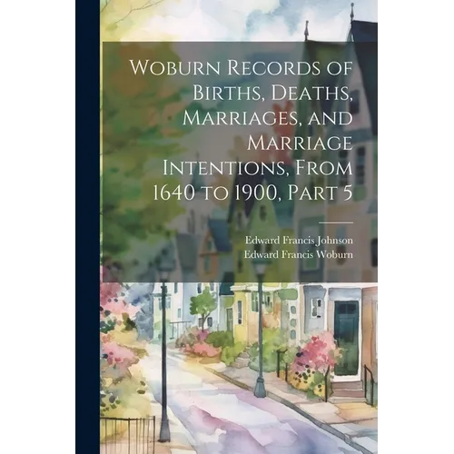 Woburn Records of Births, Deaths, Marriages, and Marriage Intentions, From 1640 to 1900, Part 5