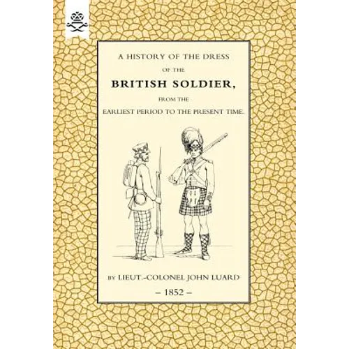 History of the Dress of the British Soldier (from the Earliest Period to the Present Time)1852