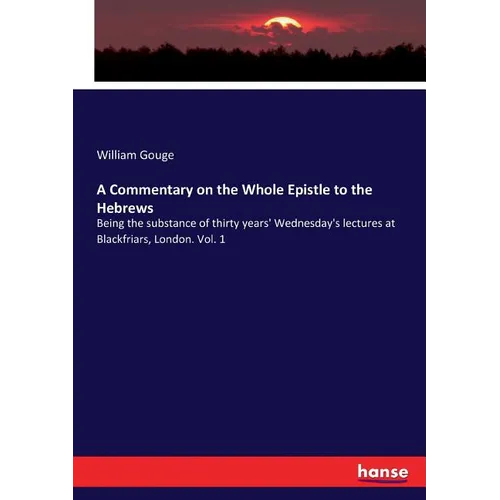 A Commentary on the Whole Epistle to the Hebrews: Being the substance of thirty years' Wednesday's lectures at Blackfriars, London. Vol. 1