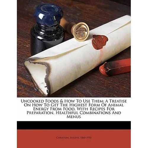 Uncooked Foods & How to Use Them; A Treatise on How to Get the Highest Form of Animal Energy from Food, with Recipes for Preparation, Healthful Combin