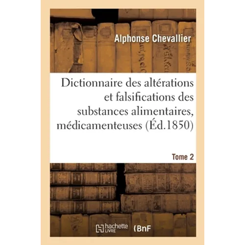 Dictionnaire Des Altérations Et Falsifications Des Substances Alimentaires: Médicamenteuses Et Commerciales Avec l'Indication Des Moyens de Les Reconn