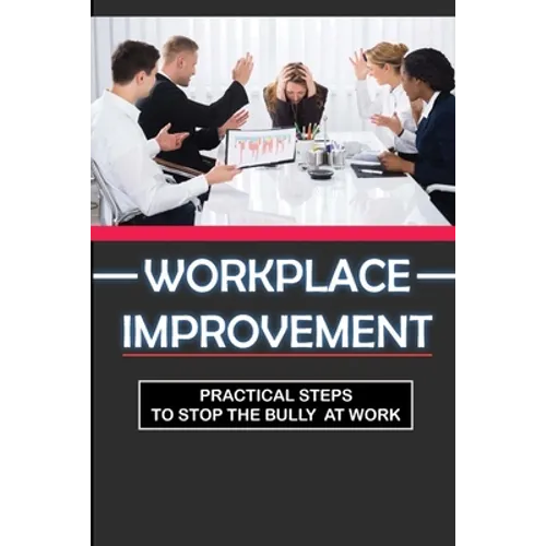 Workplace Improvement: Practical Steps To Stop The Bully At Work: Tips To Stop Incivility In The Workplace