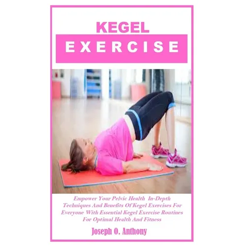 Kegel Exercise: Empower Your Pelvic Health In-Depth Techniques And Benefits Of Kegel Exercises For Everyone With Essential Kegel Exerc