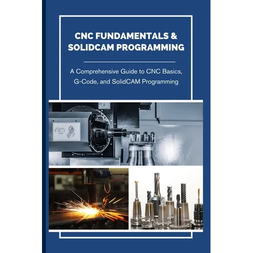 CNC Fundamentals & Solidcam Programming: A Comprehensive Guide to CNC Basics, G-Code, and SolidCAM Programming