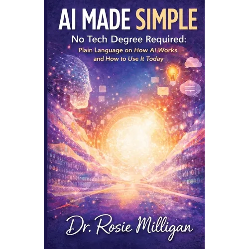 AI Made Simple: No Tech Degree Required: Plain Language on How Artificial Intelligence Works and How to Use it Today.