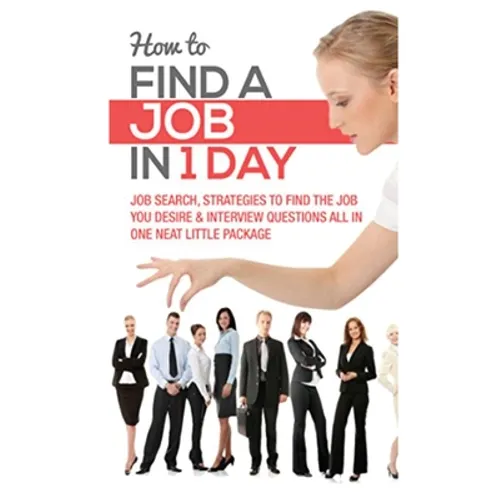 How to Find a Job in 1 Day: Job Search, Strategies to Find the Job You Desire & Interview Questions All in One Neat Little Package