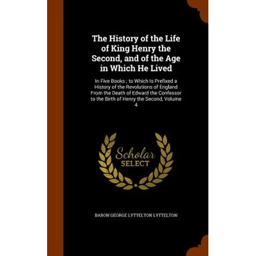 The History of the Life of King Henry the Second, and of the Age in Which He Lived: In Five Books; to Which Is Prefixed a History of the Revolutions o