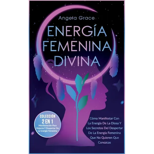 Energía Femenina Divina: Cómo Manifestar Con La Energía De La Diosa Y Los Secretos Del Despertar De La Energía Femenina Que No Quieren Que Conozcas (C