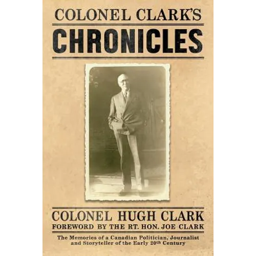 Colonel Clark's Chronicles: The Memories of a Canadian Politician, Journalist and Storyteller of the Early 20th Century
