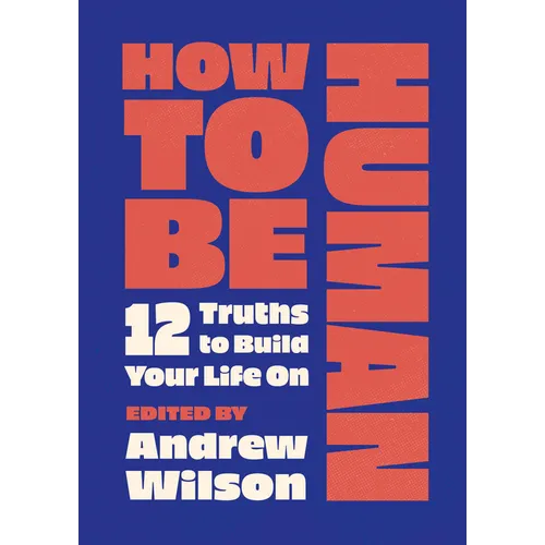How to Be Human: 12 Truths to Build Your Life on