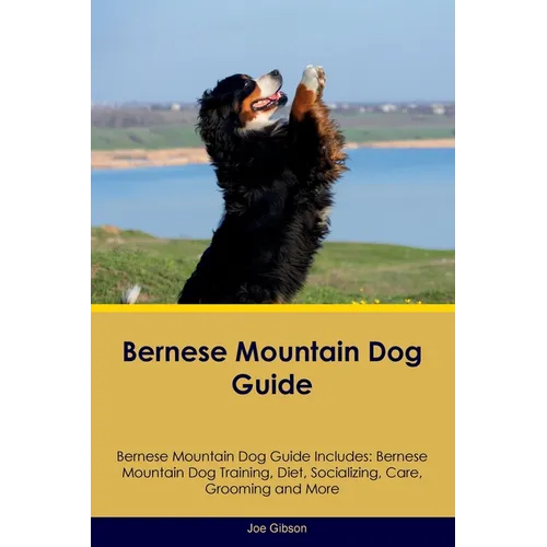 Bernese Mountain Dog Guide Bernese Mountain Dog Guide Includes: Bernese Mountain Dog Training, Diet, Socializing, Care, Grooming, and More