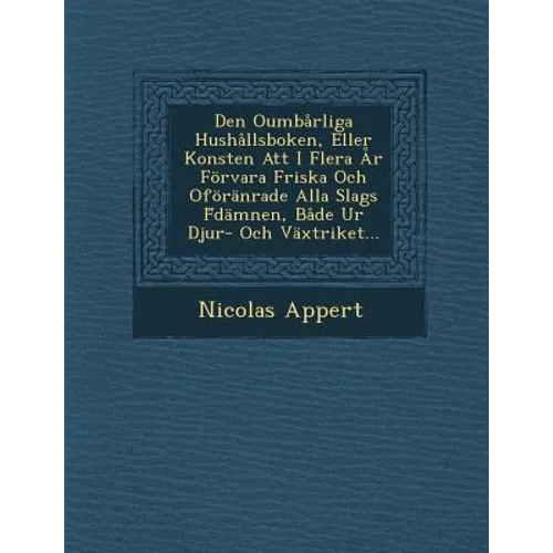 Den Oumbarliga Hushallsboken, Eller Konsten Att I Flera AR Forvara Friska Och Oforanrade Alla Slags F Damnen, Bade Ur Djur- Och Vaxtriket...