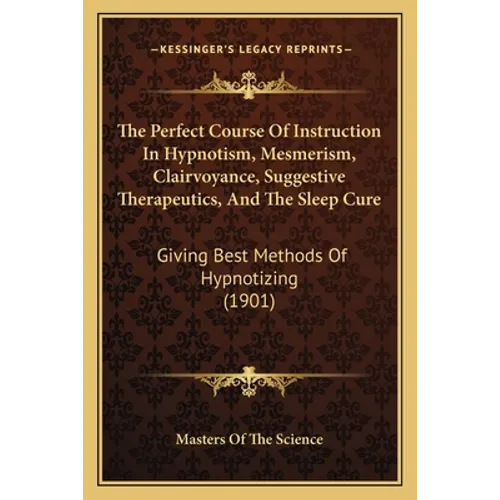 The Perfect Course Of Instruction In Hypnotism, Mesmerism, Clairvoyance, Suggestive Therapeutics, And The Sleep Cure: Giving Best Methods Of Hypnotizi