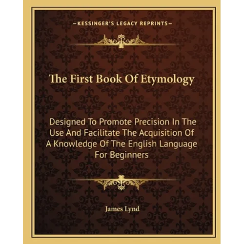 The First Book Of Etymology: Designed To Promote Precision In The Use And Facilitate The Acquisition Of A Knowledge Of The English Language For Beginn