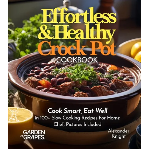 Effortless and Healthy Crock Pot Cookbook: Cook Smart, Eat Well With Dishes From Asian-Inspired Beef and Broccoli to Greek Lemon Potatoes with Chicken