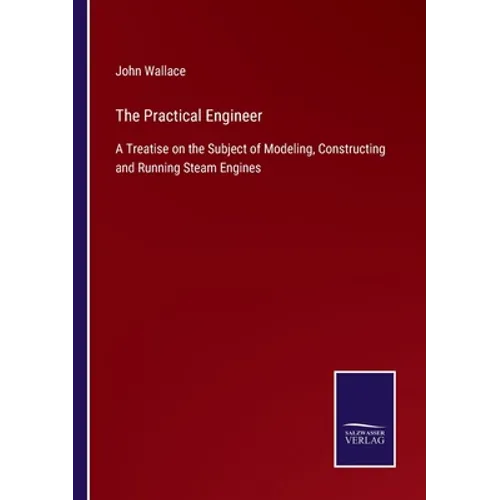 The Practical Engineer: A Treatise on the Subject of Modeling, Constructing and Running Steam Engines
