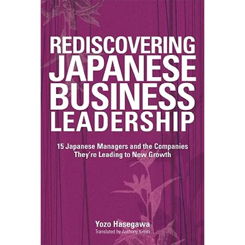 Rediscovering Japanese Business Leadership: 15 Japanese Managers and the Companies They're Leading to New Growth