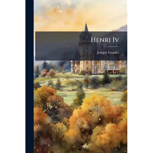 Henri Iv: Sa Vie, Son OEuvre, Ses Écrits