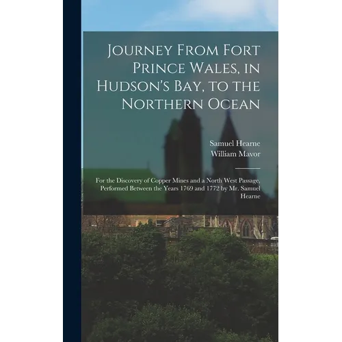 Journey From Fort Prince Wales, in Hudson's Bay, to the Northern Ocean [microform]: for the Discovery of Copper Mines and a North West Passage, Perfor