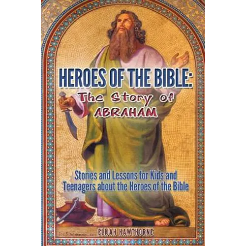 Heroes of the Bible - The Story of Abraham: Stories and Lessons for Kids and Teenagers about the Heroes of the Bible