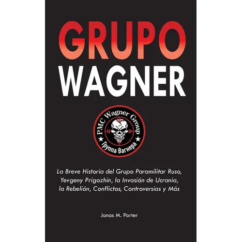 Grupo Wagner: La Breve Historia del Grupo Paramilitar Ruso, Yevgeny Prigozhin, la Invasión de Ucrania, la Rebelión, Conflictos, Controversias y Más
