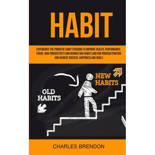 Habit: Experience The Power of Habit Stacking To Improve Health, Performance, Focus, High Productivity, And Remove Bad Habits