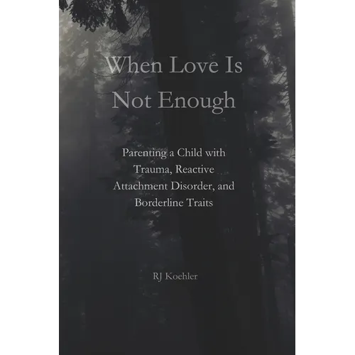 When Love Is Not Enough: Parenting a Child with Trauma, Reactive Attachment Disorder and Borderline Traits