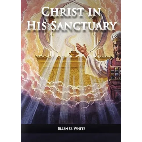 Christ in his Sanctuary: (1844 made simple, The Great Controversy condensed, The Desire of Ages in the Sanctuary, Last Day Events according to Sanctua