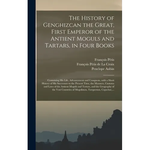 The History of Genghizcan the Great, First Emperor of the Antient Moguls and Tartars, in Four Books: Containing His Life, Advancement and Conquests, W