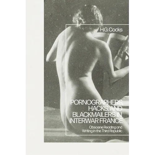 Pornographers, Hacks, and Blackmailers in Interwar France: Obscene Reading and Writing in the Third Republic