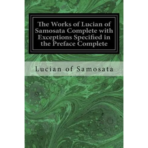 The Works of Lucian of Samosata Complete with Exceptions Specified in the Preface Complete