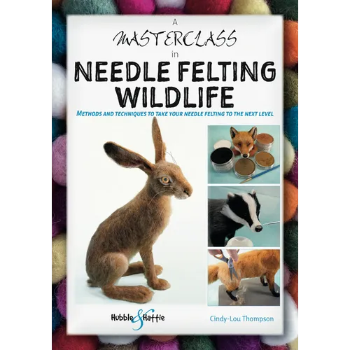 A Masterclass in Needle Felting Wildlife: Methods and Techniques to Take Your Needle Felting to the Next Level