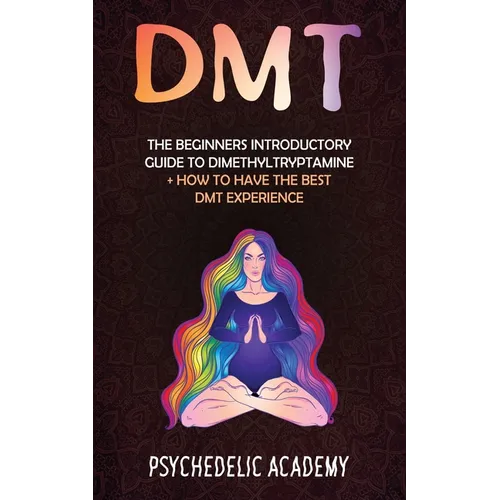 Dmt: The Beginners Introductory Guide to Dimethyltryptamine + How to Have the Best DMT Experience