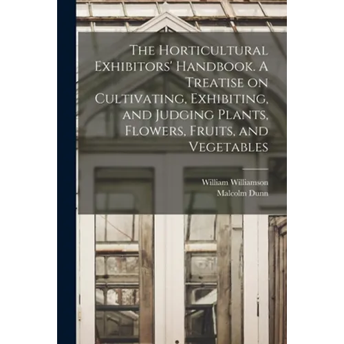 The Horticultural Exhibitors' Handbook. A Treatise on Cultivating, Exhibiting, and Judging Plants, Flowers, Fruits, and Vegetables