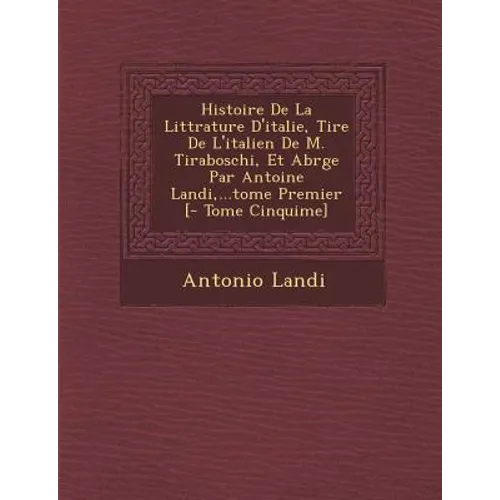 Histoire De La Litt�rature D'italie, Tir�e De L'italien De M. Tiraboschi, Et Abr�g�e Par Antoine Landi, ...tome Premier [-