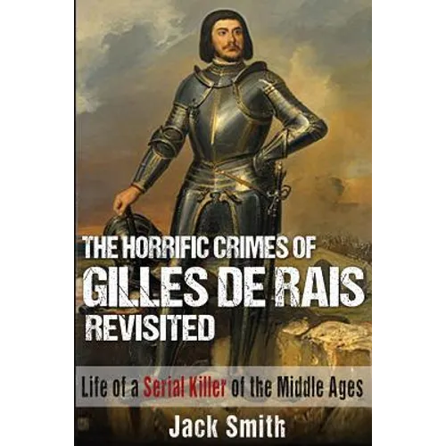 The Horrific Crimes of Gilles de Rais Revisited: Life of a Serial Killer of the Middle Ages